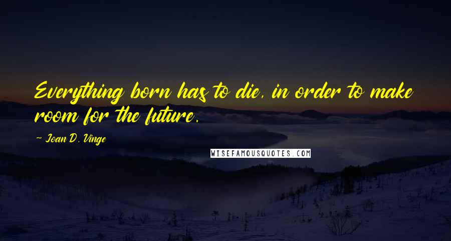 Joan D. Vinge Quotes: Everything born has to die, in order to make room for the future.