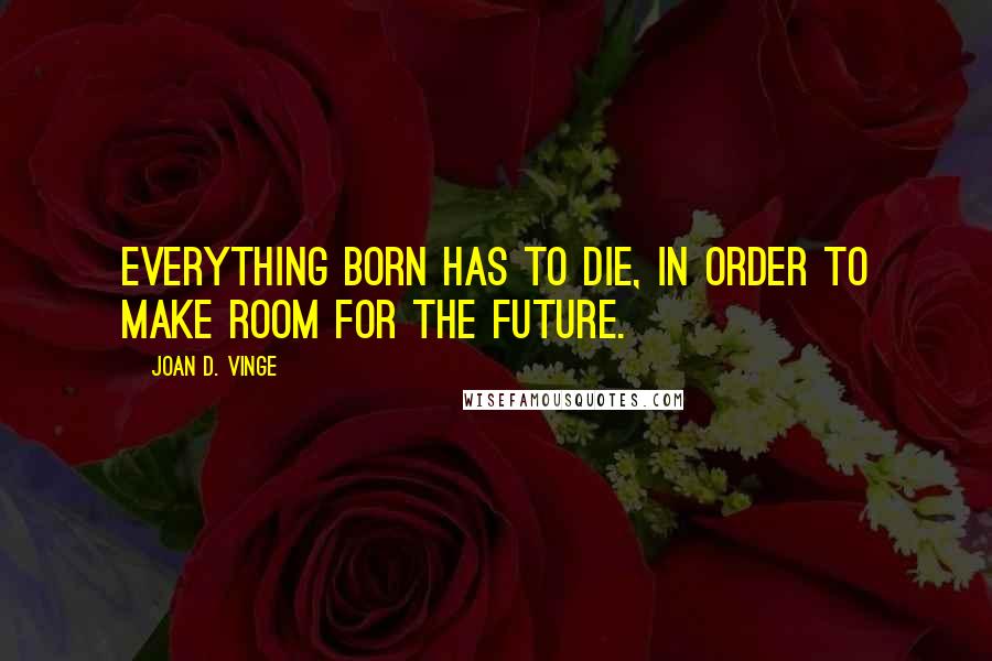 Joan D. Vinge Quotes: Everything born has to die, in order to make room for the future.