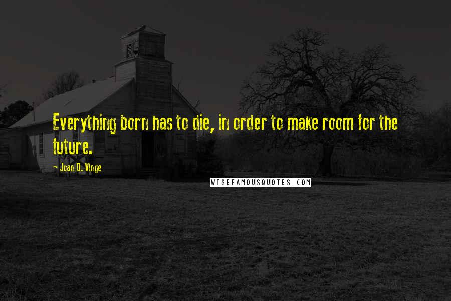 Joan D. Vinge Quotes: Everything born has to die, in order to make room for the future.