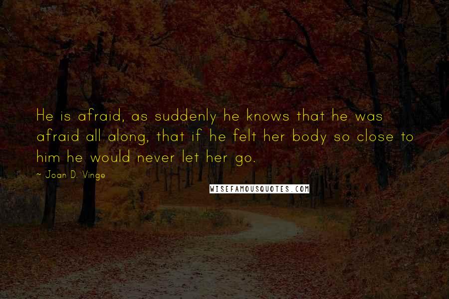 Joan D. Vinge Quotes: He is afraid, as suddenly he knows that he was afraid all along, that if he felt her body so close to him he would never let her go.