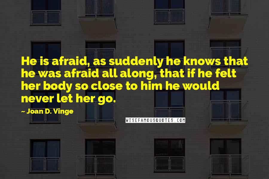 Joan D. Vinge Quotes: He is afraid, as suddenly he knows that he was afraid all along, that if he felt her body so close to him he would never let her go.