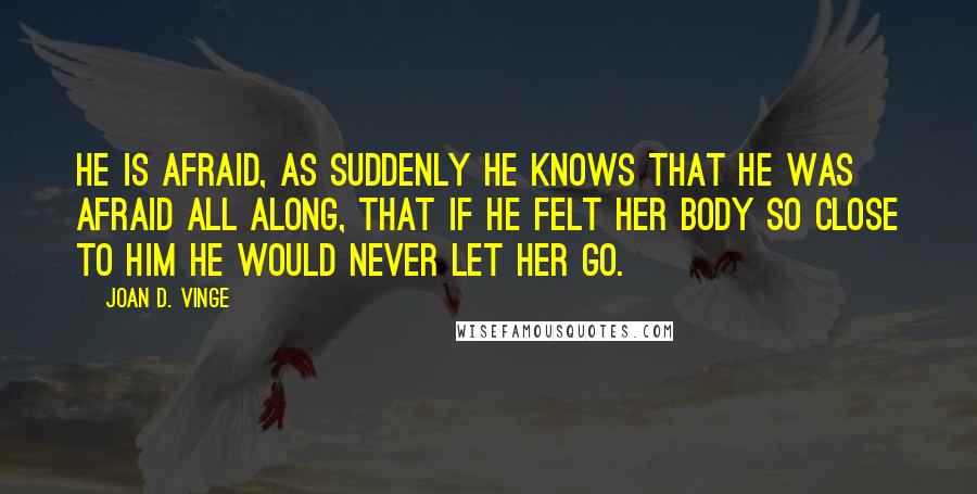 Joan D. Vinge Quotes: He is afraid, as suddenly he knows that he was afraid all along, that if he felt her body so close to him he would never let her go.