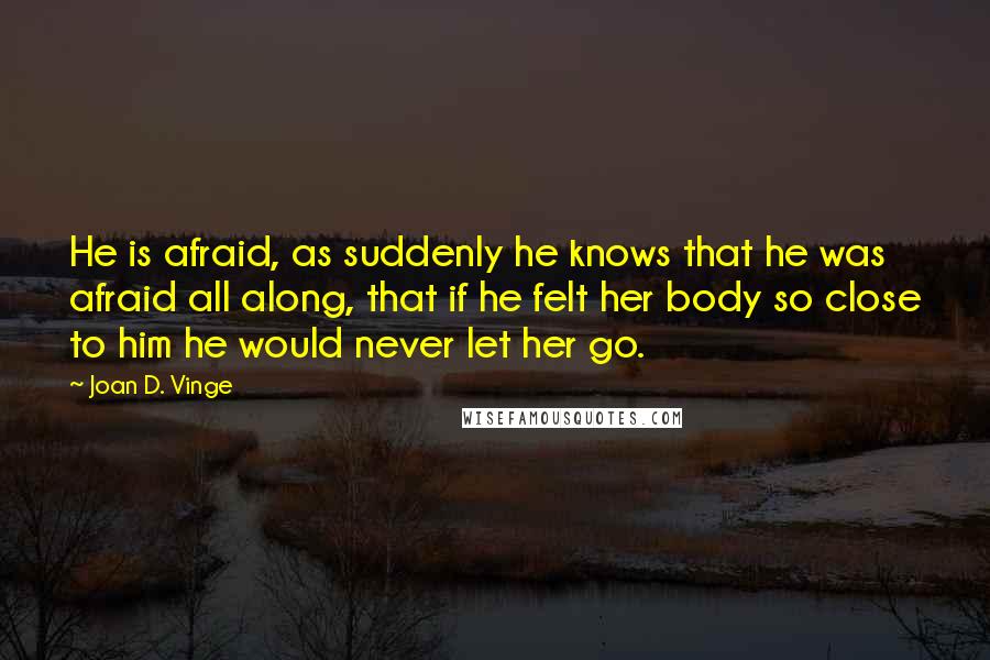 Joan D. Vinge Quotes: He is afraid, as suddenly he knows that he was afraid all along, that if he felt her body so close to him he would never let her go.