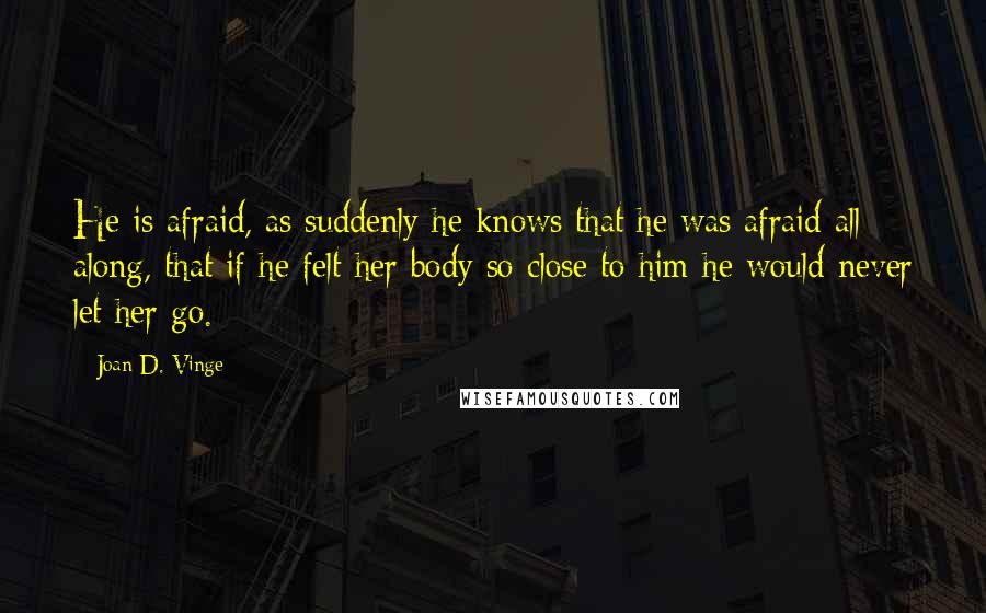 Joan D. Vinge Quotes: He is afraid, as suddenly he knows that he was afraid all along, that if he felt her body so close to him he would never let her go.