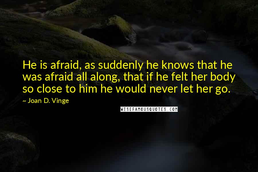 Joan D. Vinge Quotes: He is afraid, as suddenly he knows that he was afraid all along, that if he felt her body so close to him he would never let her go.