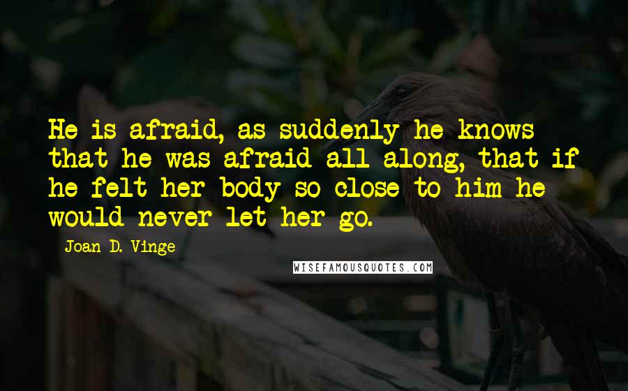 Joan D. Vinge Quotes: He is afraid, as suddenly he knows that he was afraid all along, that if he felt her body so close to him he would never let her go.
