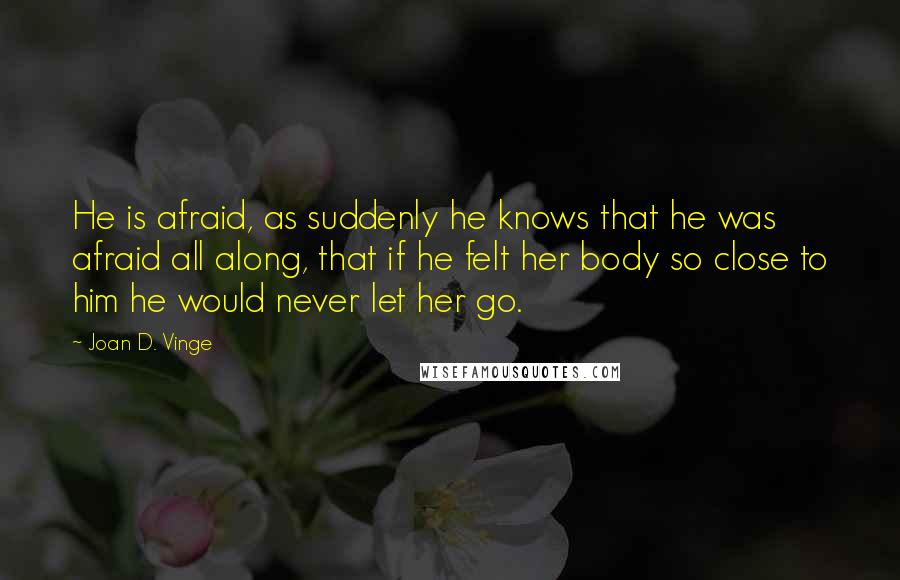 Joan D. Vinge Quotes: He is afraid, as suddenly he knows that he was afraid all along, that if he felt her body so close to him he would never let her go.