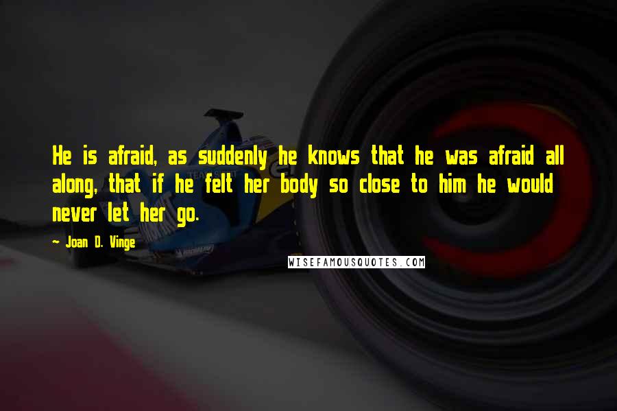 Joan D. Vinge Quotes: He is afraid, as suddenly he knows that he was afraid all along, that if he felt her body so close to him he would never let her go.