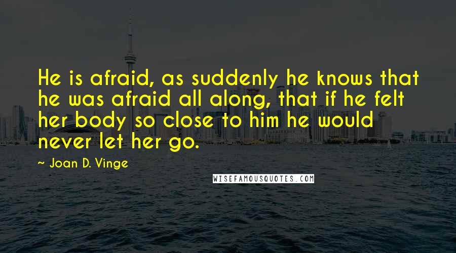 Joan D. Vinge Quotes: He is afraid, as suddenly he knows that he was afraid all along, that if he felt her body so close to him he would never let her go.