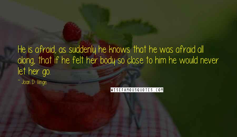 Joan D. Vinge Quotes: He is afraid, as suddenly he knows that he was afraid all along, that if he felt her body so close to him he would never let her go.