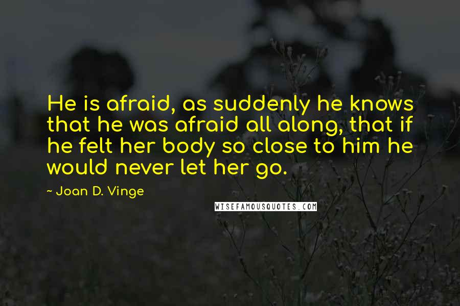 Joan D. Vinge Quotes: He is afraid, as suddenly he knows that he was afraid all along, that if he felt her body so close to him he would never let her go.