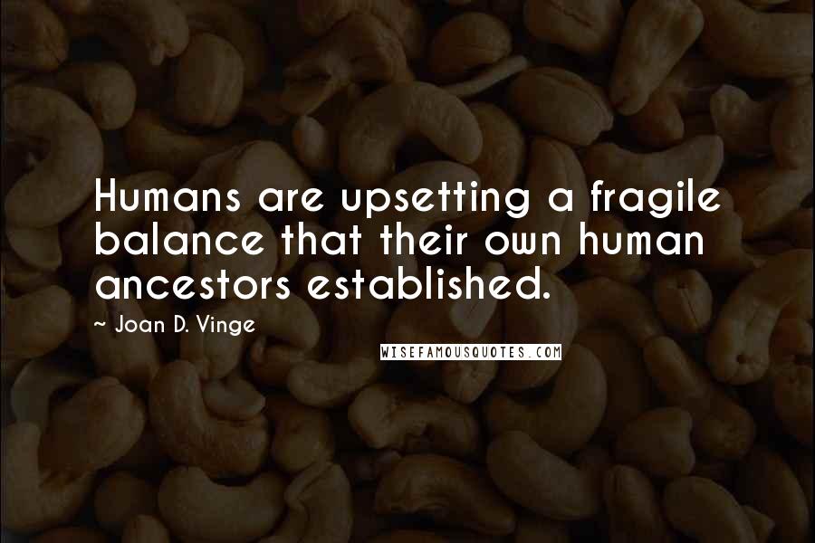 Joan D. Vinge Quotes: Humans are upsetting a fragile balance that their own human ancestors established.