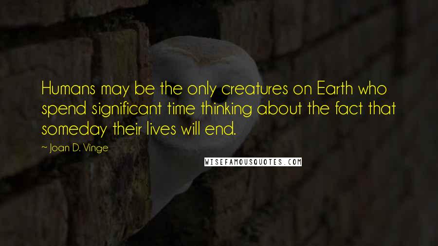 Joan D. Vinge Quotes: Humans may be the only creatures on Earth who spend significant time thinking about the fact that someday their lives will end.