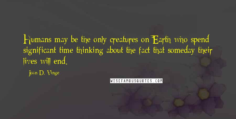 Joan D. Vinge Quotes: Humans may be the only creatures on Earth who spend significant time thinking about the fact that someday their lives will end.