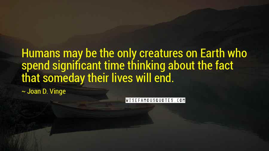 Joan D. Vinge Quotes: Humans may be the only creatures on Earth who spend significant time thinking about the fact that someday their lives will end.