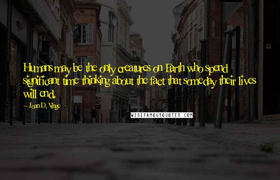 Joan D. Vinge Quotes: Humans may be the only creatures on Earth who spend significant time thinking about the fact that someday their lives will end.