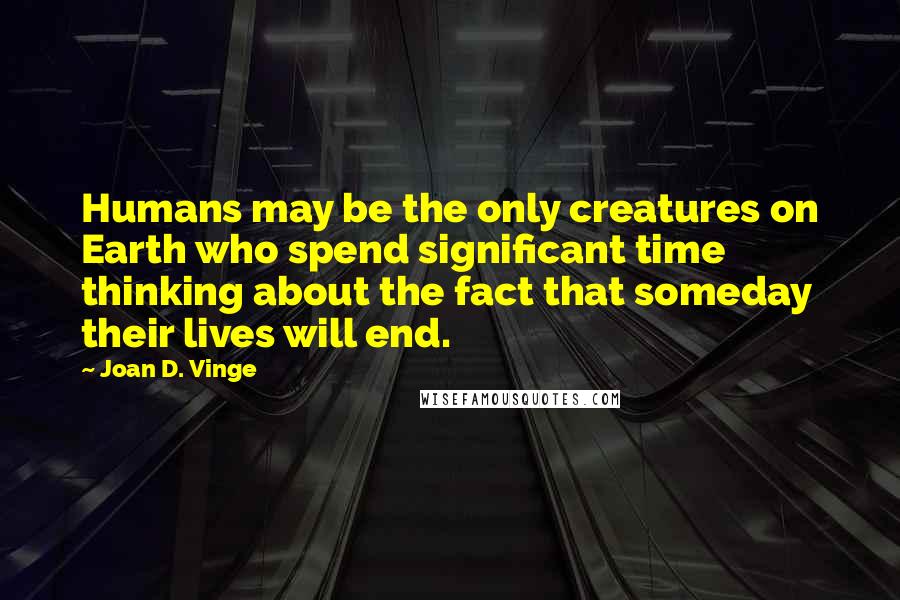 Joan D. Vinge Quotes: Humans may be the only creatures on Earth who spend significant time thinking about the fact that someday their lives will end.