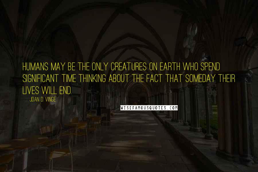 Joan D. Vinge Quotes: Humans may be the only creatures on Earth who spend significant time thinking about the fact that someday their lives will end.