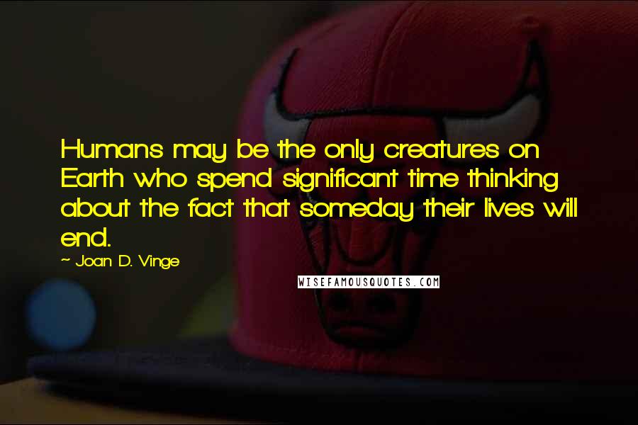 Joan D. Vinge Quotes: Humans may be the only creatures on Earth who spend significant time thinking about the fact that someday their lives will end.