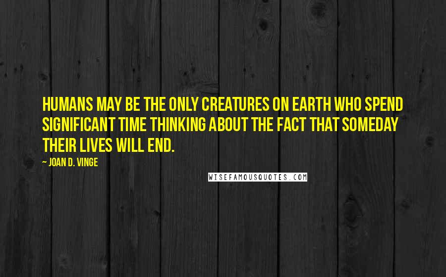 Joan D. Vinge Quotes: Humans may be the only creatures on Earth who spend significant time thinking about the fact that someday their lives will end.