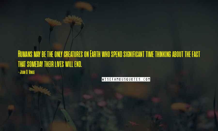 Joan D. Vinge Quotes: Humans may be the only creatures on Earth who spend significant time thinking about the fact that someday their lives will end.