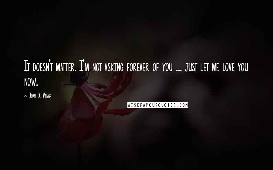 Joan D. Vinge Quotes: It doesn't matter. I'm not asking forever of you ... just let me love you now.