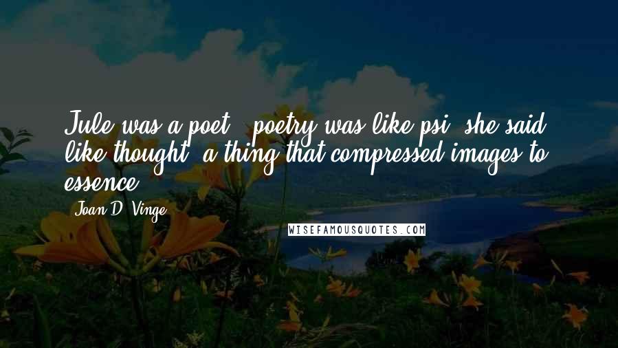 Joan D. Vinge Quotes: Jule was a poet - poetry was like psi, she said, like thought, a thing that compressed images to essence.