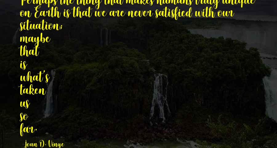 Joan D. Vinge Quotes: Perhaps the thing that makes humans truly unique on Earth is that we are never satisfied with our situation; maybe that is what's taken us so far.