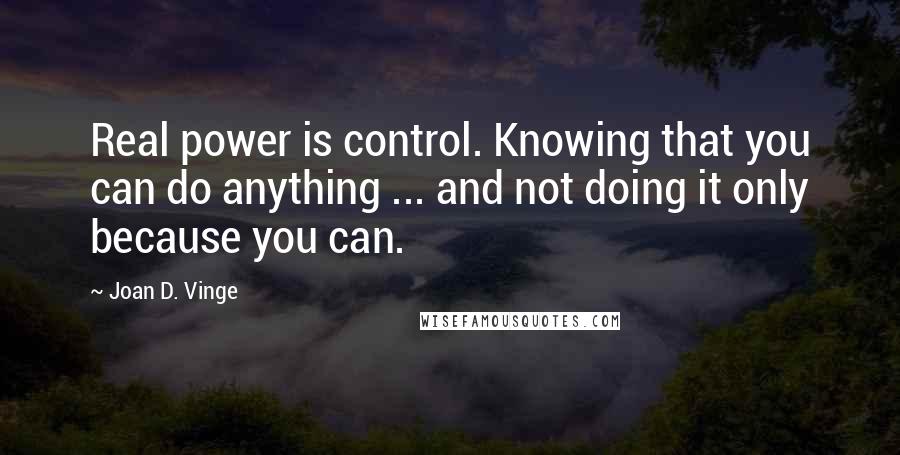 Joan D. Vinge Quotes: Real power is control. Knowing that you can do anything ... and not doing it only because you can.