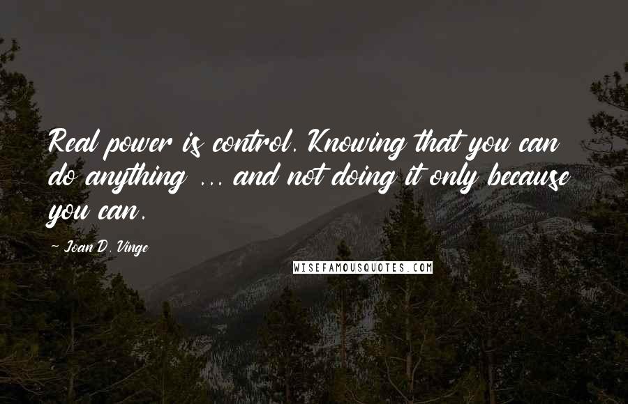 Joan D. Vinge Quotes: Real power is control. Knowing that you can do anything ... and not doing it only because you can.