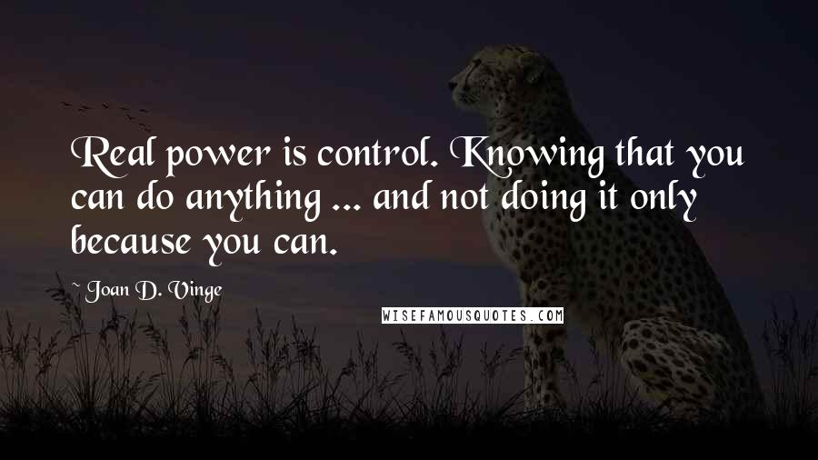 Joan D. Vinge Quotes: Real power is control. Knowing that you can do anything ... and not doing it only because you can.
