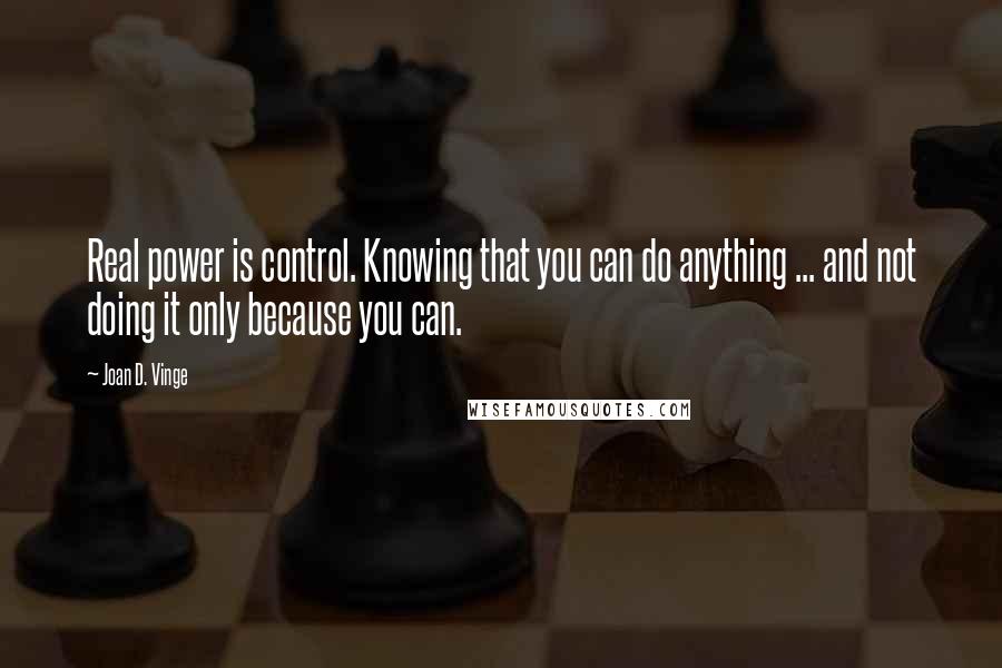 Joan D. Vinge Quotes: Real power is control. Knowing that you can do anything ... and not doing it only because you can.