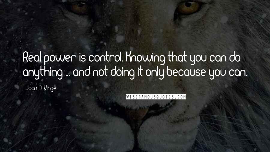 Joan D. Vinge Quotes: Real power is control. Knowing that you can do anything ... and not doing it only because you can.