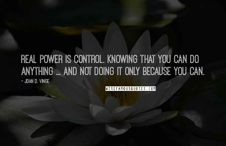 Joan D. Vinge Quotes: Real power is control. Knowing that you can do anything ... and not doing it only because you can.