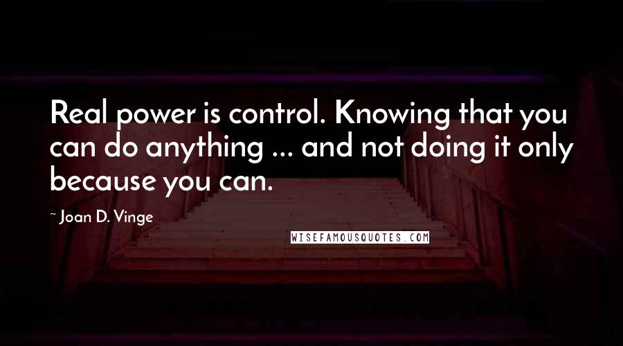 Joan D. Vinge Quotes: Real power is control. Knowing that you can do anything ... and not doing it only because you can.