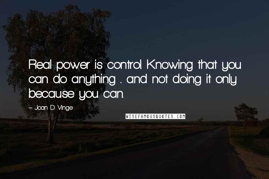 Joan D. Vinge Quotes: Real power is control. Knowing that you can do anything ... and not doing it only because you can.