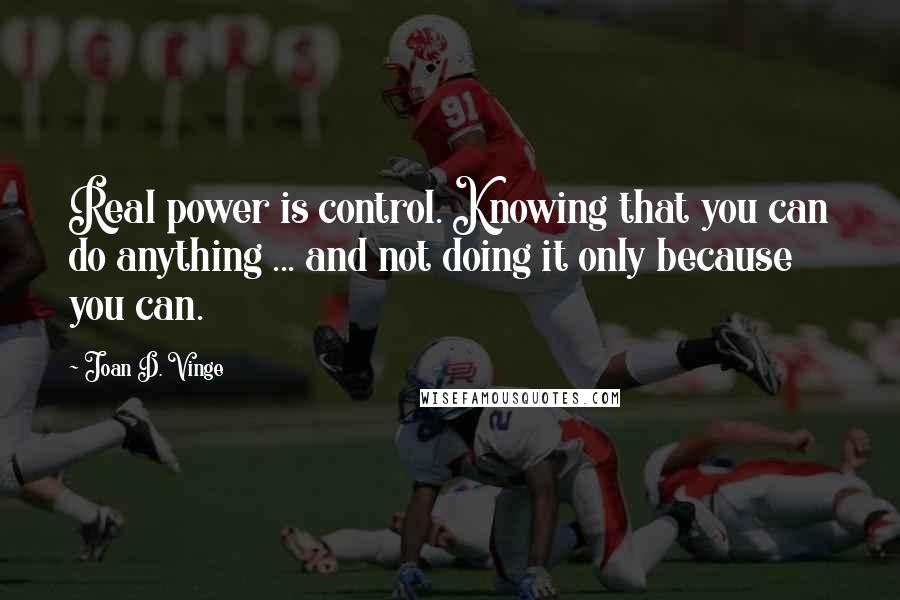 Joan D. Vinge Quotes: Real power is control. Knowing that you can do anything ... and not doing it only because you can.