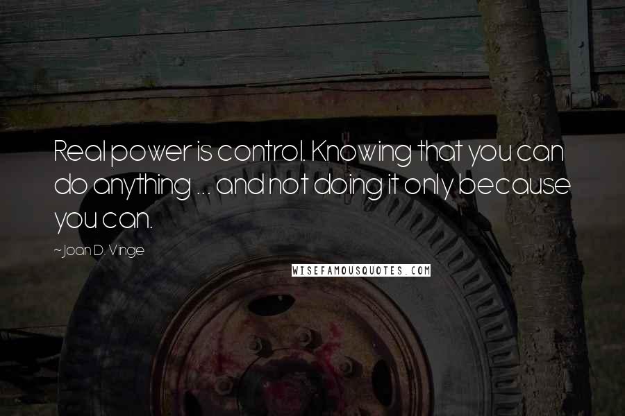 Joan D. Vinge Quotes: Real power is control. Knowing that you can do anything ... and not doing it only because you can.