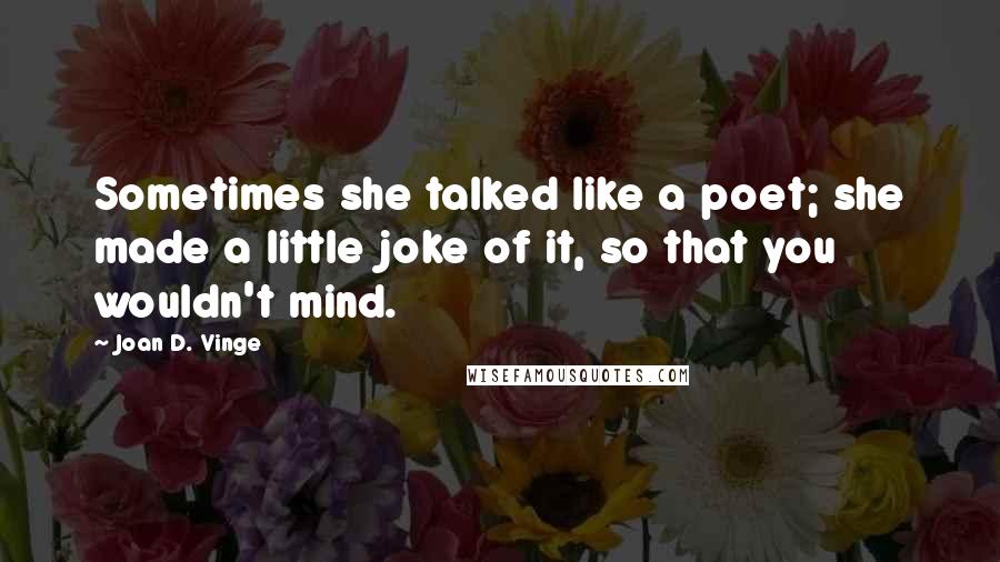 Joan D. Vinge Quotes: Sometimes she talked like a poet; she made a little joke of it, so that you wouldn't mind.