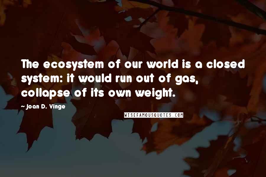 Joan D. Vinge Quotes: The ecosystem of our world is a closed system: it would run out of gas, collapse of its own weight.