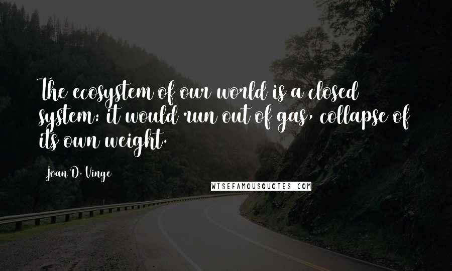 Joan D. Vinge Quotes: The ecosystem of our world is a closed system: it would run out of gas, collapse of its own weight.