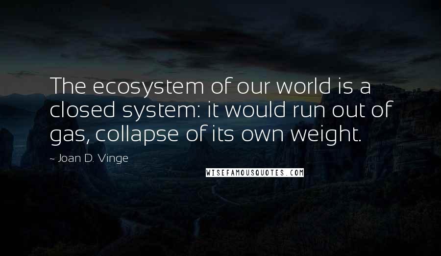 Joan D. Vinge Quotes: The ecosystem of our world is a closed system: it would run out of gas, collapse of its own weight.