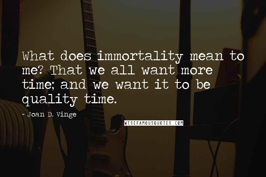 Joan D. Vinge Quotes: What does immortality mean to me? That we all want more time; and we want it to be quality time.