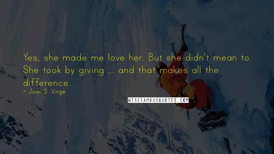 Joan D. Vinge Quotes: Yes, she made me love her. But she didn't mean to. She took by giving ... and that makes all the difference.