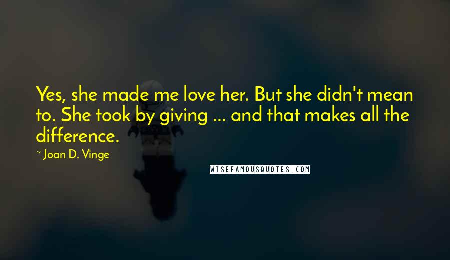 Joan D. Vinge Quotes: Yes, she made me love her. But she didn't mean to. She took by giving ... and that makes all the difference.