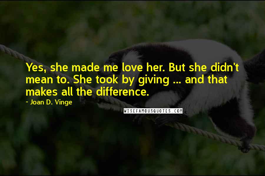 Joan D. Vinge Quotes: Yes, she made me love her. But she didn't mean to. She took by giving ... and that makes all the difference.