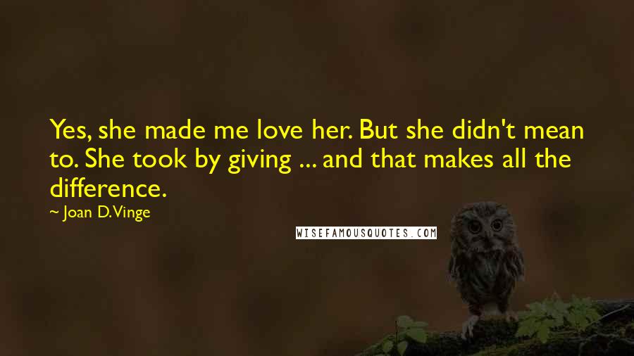 Joan D. Vinge Quotes: Yes, she made me love her. But she didn't mean to. She took by giving ... and that makes all the difference.