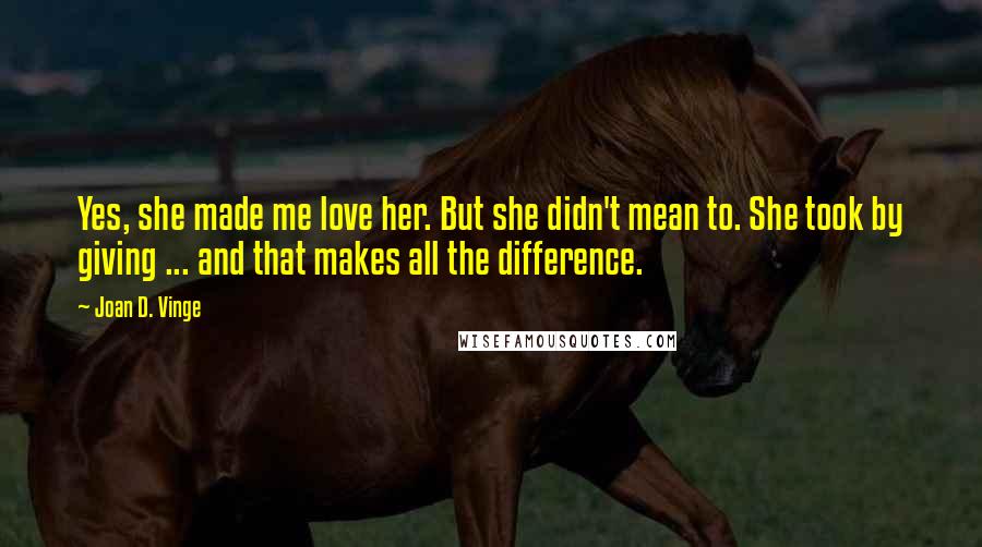 Joan D. Vinge Quotes: Yes, she made me love her. But she didn't mean to. She took by giving ... and that makes all the difference.