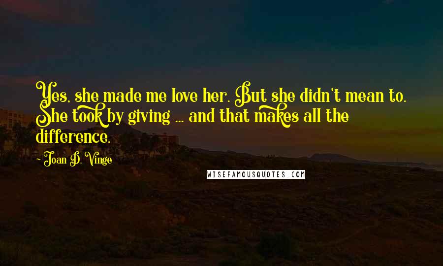 Joan D. Vinge Quotes: Yes, she made me love her. But she didn't mean to. She took by giving ... and that makes all the difference.