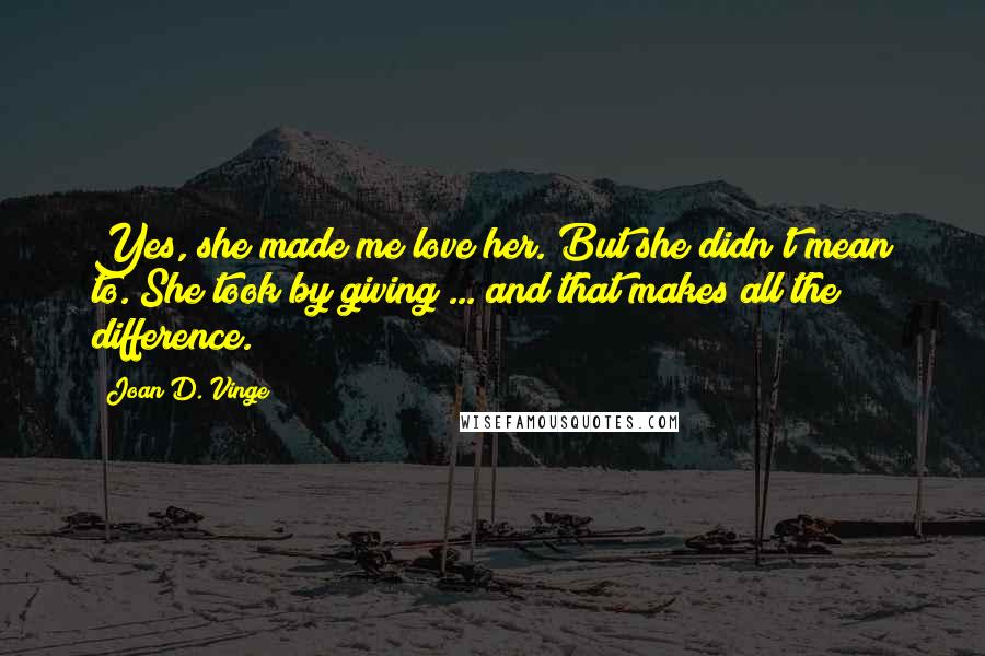 Joan D. Vinge Quotes: Yes, she made me love her. But she didn't mean to. She took by giving ... and that makes all the difference.